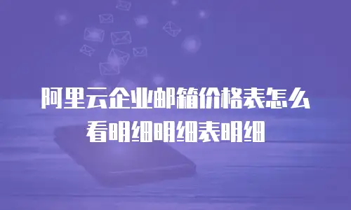 阿里云企业邮箱价格表怎么看明细明细表明细