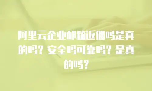阿里云企业邮箱返佣吗是真的吗？安全吗可靠吗？是真的吗？