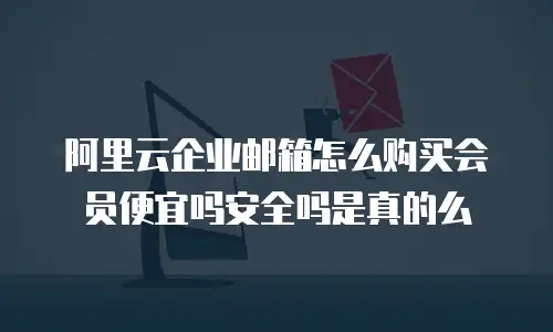 阿里云企业邮箱怎么购买会员便宜吗安全吗是真的么