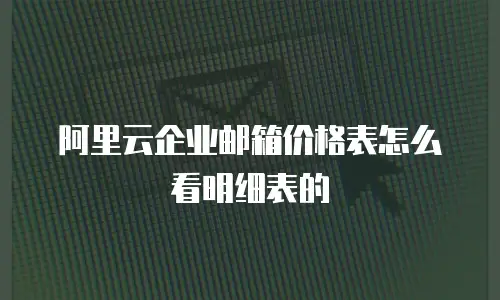 阿里云企业邮箱价格表怎么看明细表的