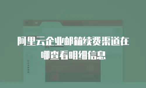 阿里云企业邮箱续费渠道在哪查看明细信息