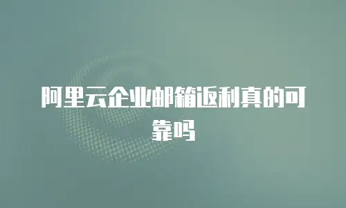 阿里云企业邮箱返利真的可靠吗