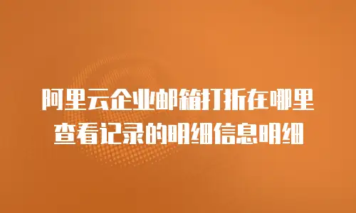 阿里云企业邮箱打折在哪里查看记录的明细信息明细