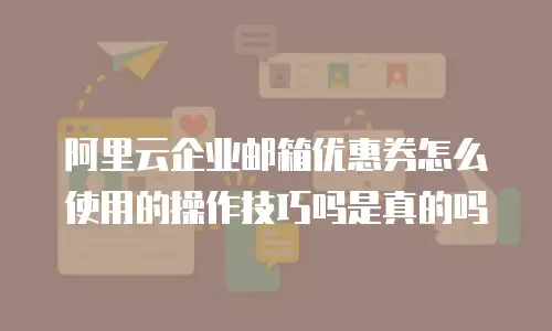 阿里云企业邮箱优惠券怎么使用的操作技巧吗是真的吗