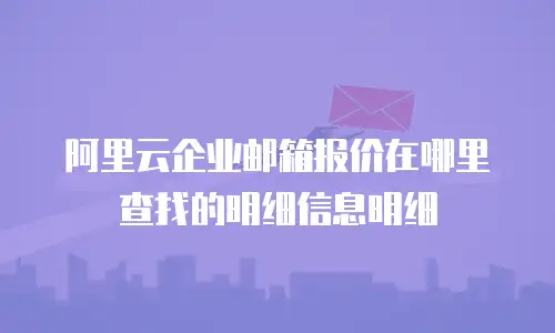 阿里云企业邮箱报价在哪里查找的明细信息明细