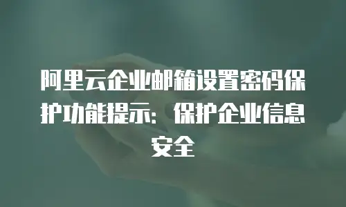 阿里云企业邮箱设置密码保护功能提示:保护企业信息安全