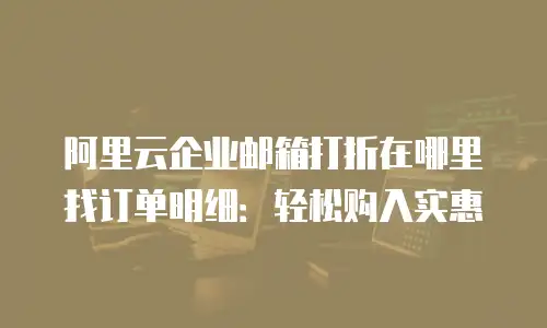 阿里云企业邮箱打折在哪里找订单明细：轻松购入实惠