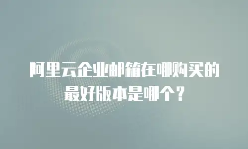 阿里云企业邮箱在哪购买的最好版本是哪个？