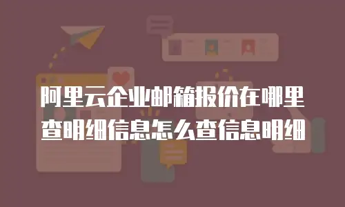 阿里云企业邮箱报价在哪里查明细信息怎么查信息明细