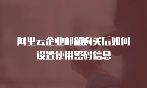 阿里云企业邮箱购买后如何设置使用密码信息