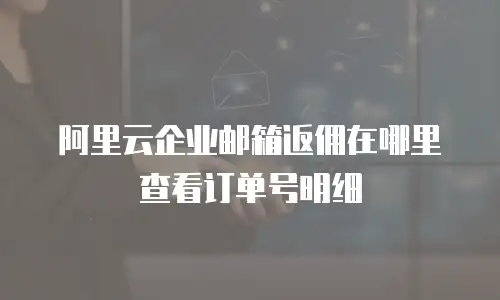 阿里云企业邮箱返佣在哪里查看订单号明细