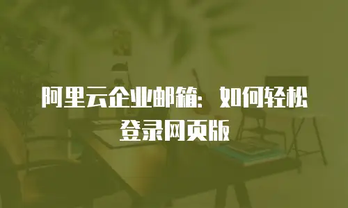 阿里云企业邮箱：如何轻松登录网页版