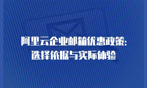阿里云企业邮箱优惠政策:选择依据与实际体验