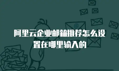 阿里云企业邮箱推荐怎么设置在哪里输入的