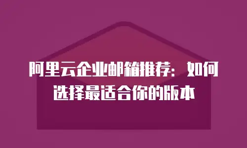 阿里云企业邮箱推荐:如何选择最适合你的版本