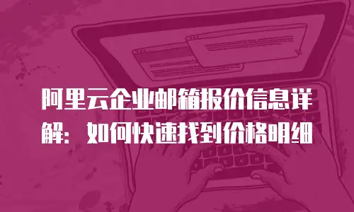 阿里云企业邮箱报价信息详解:如何快速找到价格明细