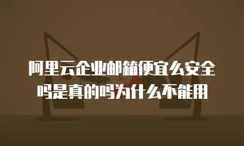 阿里云企业邮箱便宜么安全吗是真的吗为什么不能用