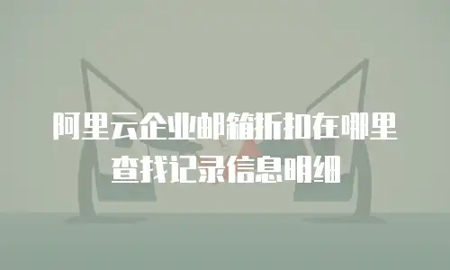 阿里云企业邮箱折扣在哪里查找记录信息明细