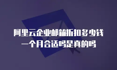 阿里云企业邮箱折扣多少钱一个月合适吗是真的吗