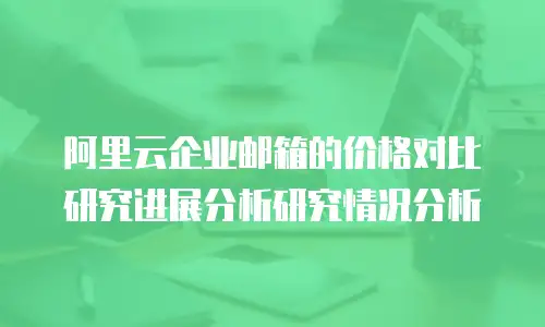 阿里云企业邮箱的价格对比研究进展分析研究情况分析