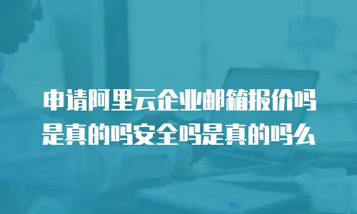 申请阿里云企业邮箱报价吗是真的吗安全吗是真的吗么