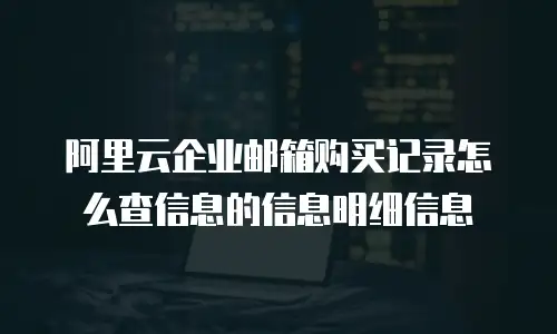 阿里云企业邮箱购买记录怎么查信息的信息明细信息