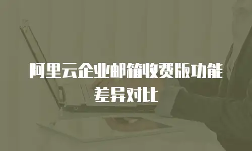 阿里云企业邮箱收费版功能差异对比