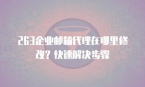 263企业邮箱代理在哪里修改？快速解决步骤