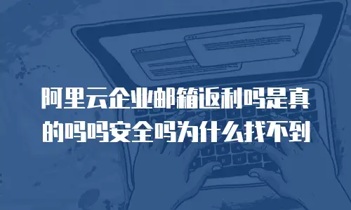 阿里云企业邮箱返利吗是真的吗吗安全吗为什么找不到