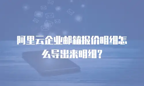 阿里云企业邮箱报价明细怎么导出来明细?
