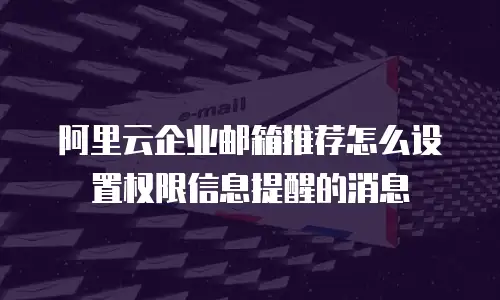 阿里云企业邮箱推荐怎么设置权限信息提醒的消息