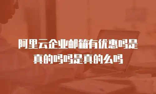 阿里云企业邮箱有优惠吗是真的吗吗是真的么吗
