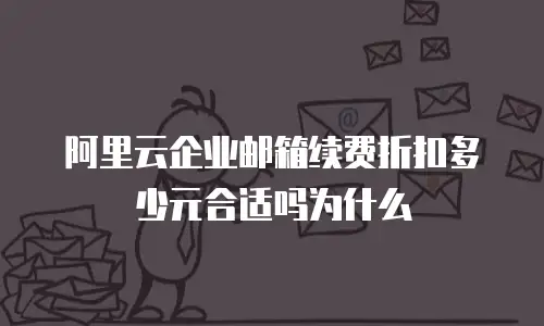 阿里云企业邮箱续费折扣多少元合适吗为什么