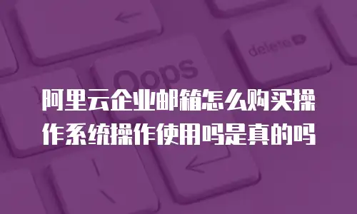 阿里云企业邮箱怎么购买操作系统操作使用吗是真的吗
