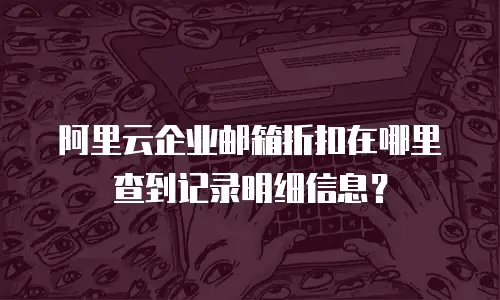 阿里云企业邮箱折扣在哪里查到记录明细信息？