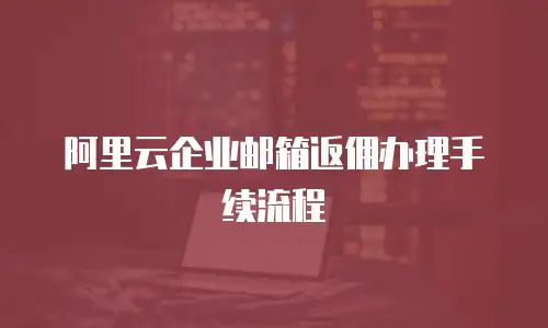 阿里云企业邮箱返佣办理手续流程