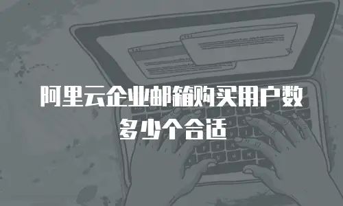 阿里云企业邮箱购买用户数多少个合适