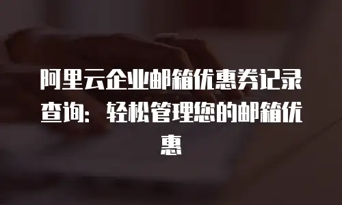 阿里云企业邮箱优惠券记录查询：轻松管理您的邮箱优惠