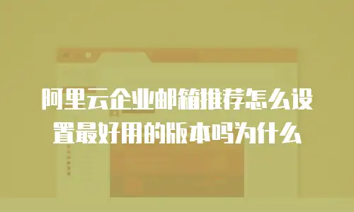阿里云企业邮箱推荐怎么设置最好用的版本吗为什么