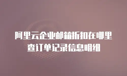阿里云企业邮箱折扣在哪里查订单记录信息明细
