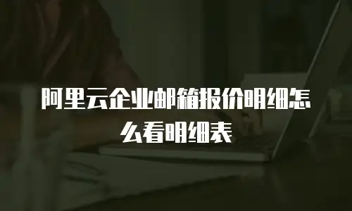 阿里云企业邮箱报价明细怎么看明细表