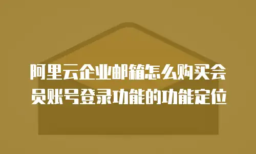 阿里云企业邮箱怎么购买会员账号登录功能的功能定位