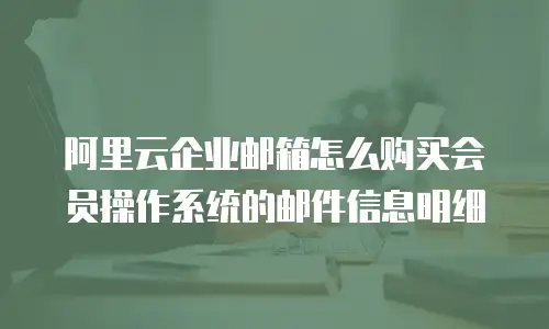 阿里云企业邮箱怎么购买会员操作系统的邮件信息明细