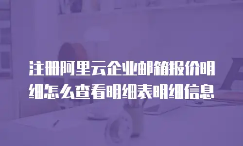 注册阿里云企业邮箱报价明细怎么查看明细表明细信息