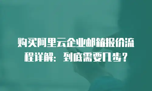 购买阿里云企业邮箱报价流程详解：到底需要几步？