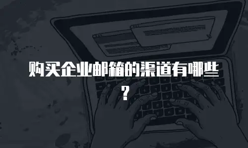 购买企业邮箱的渠道有哪些？