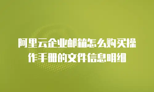 阿里云企业邮箱怎么购买操作手册的文件信息明细