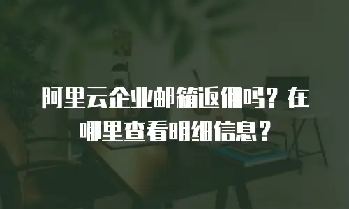 阿里云企业邮箱返佣吗？在哪里查看明细信息？