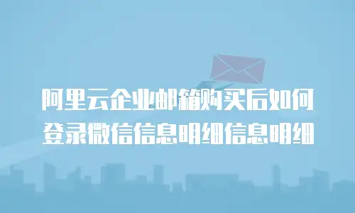 阿里云企业邮箱购买后如何登录微信信息明细信息明细