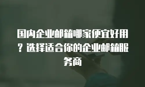 国内企业邮箱哪家便宜好用?选择适合你的企业邮箱服务商